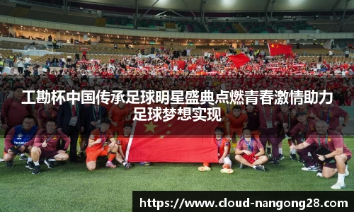 工勘杯中国传承足球明星盛典点燃青春激情助力足球梦想实现