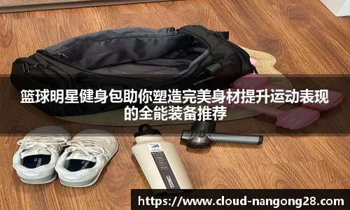 篮球明星健身包助你塑造完美身材提升运动表现的全能装备推荐